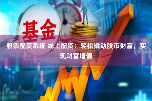股票配资系统 线上配资：轻松撬动股市财富，实现财富增值