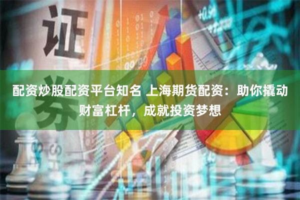 配资炒股配资平台知名 上海期货配资：助你撬动财富杠杆，成就投资梦想