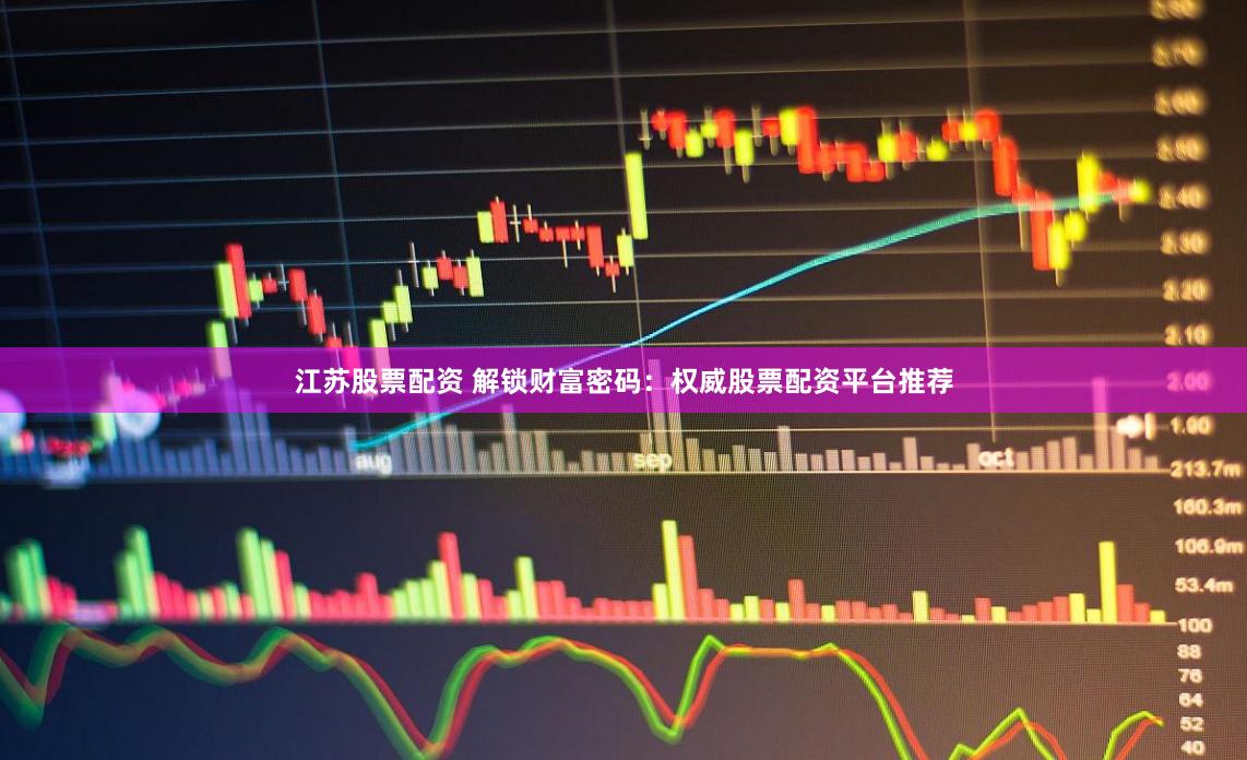 江苏股票配资 解锁财富密码：权威股票配资平台推荐