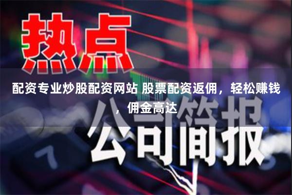 配资专业炒股配资网站 股票配资返佣，轻松赚钱，佣金高达