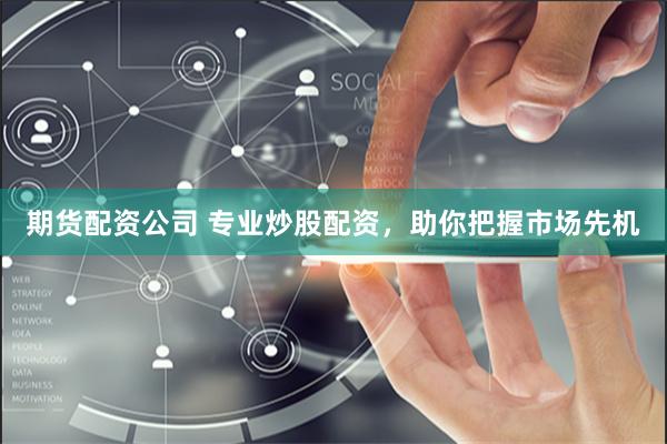 期货配资公司 专业炒股配资，助你把握市场先机