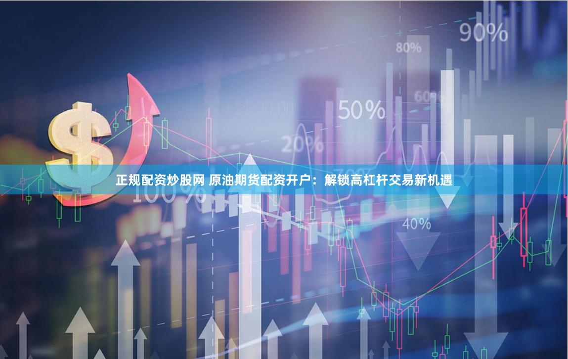 正规配资炒股网 原油期货配资开户：解锁高杠杆交易新机遇