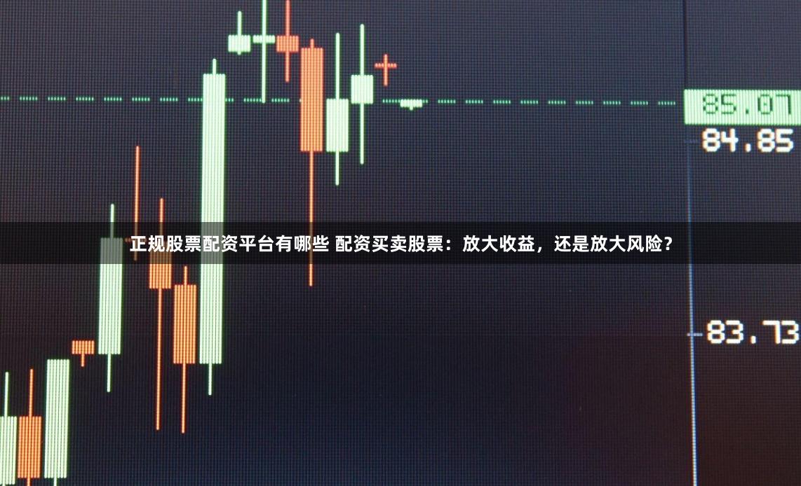 正规股票配资平台有哪些 配资买卖股票:放大收益,还是放大风险?