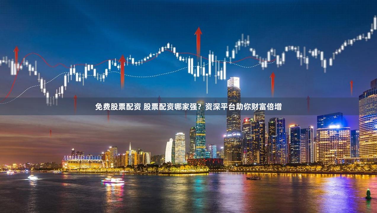 免费股票配资 股票配资哪家强？资深平台助你财富倍增