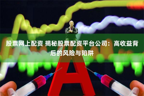 股票网上配资 揭秘股票配资平台公司：高收益背后的风险与陷阱