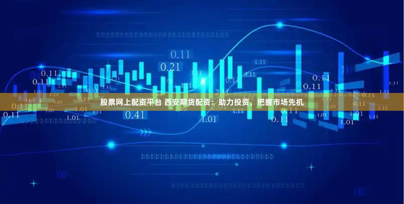 股票网上配资平台 西安期货配资：助力投资，把握市场先机