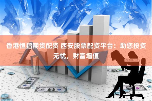 香港恒指期货配资 西安股票配资平台：助您投资无忧，财富增值