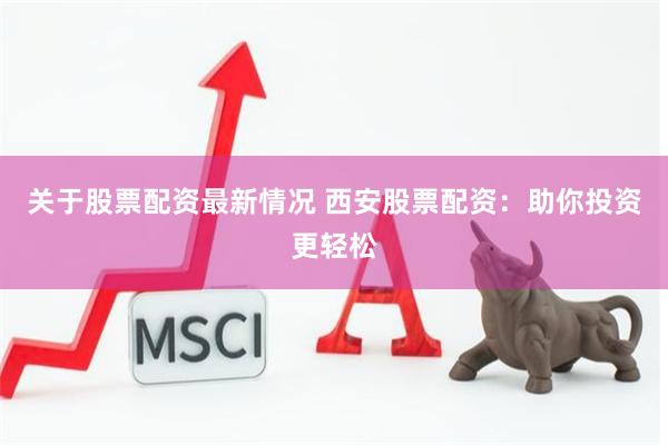 关于股票配资最新情况 西安股票配资:助你投资更轻松