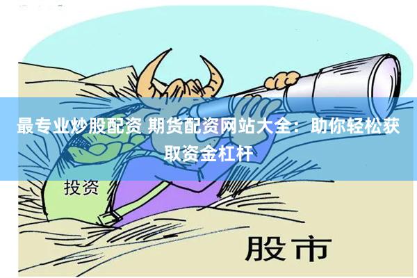 最专业炒股配资 期货配资网站大全：助你轻松获取资金杠杆