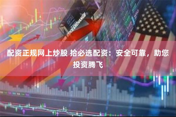 配资正规网上炒股 拾必选配资：安全可靠，助您投资腾飞