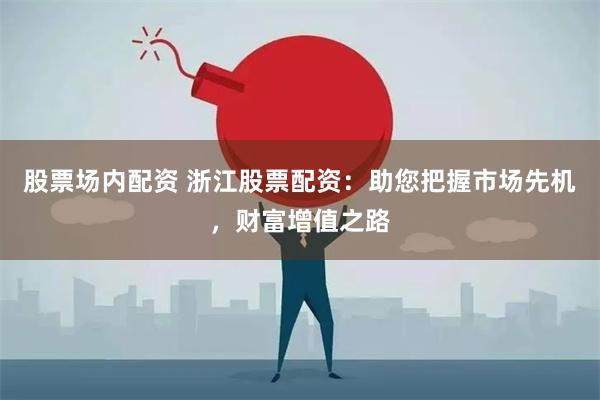 股票场内配资 浙江股票配资：助您把握市场先机，财富增值之路