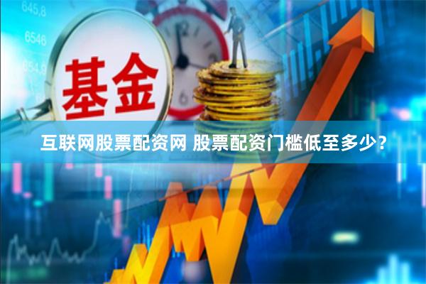 互联网股票配资网 股票配资门槛低至多少？