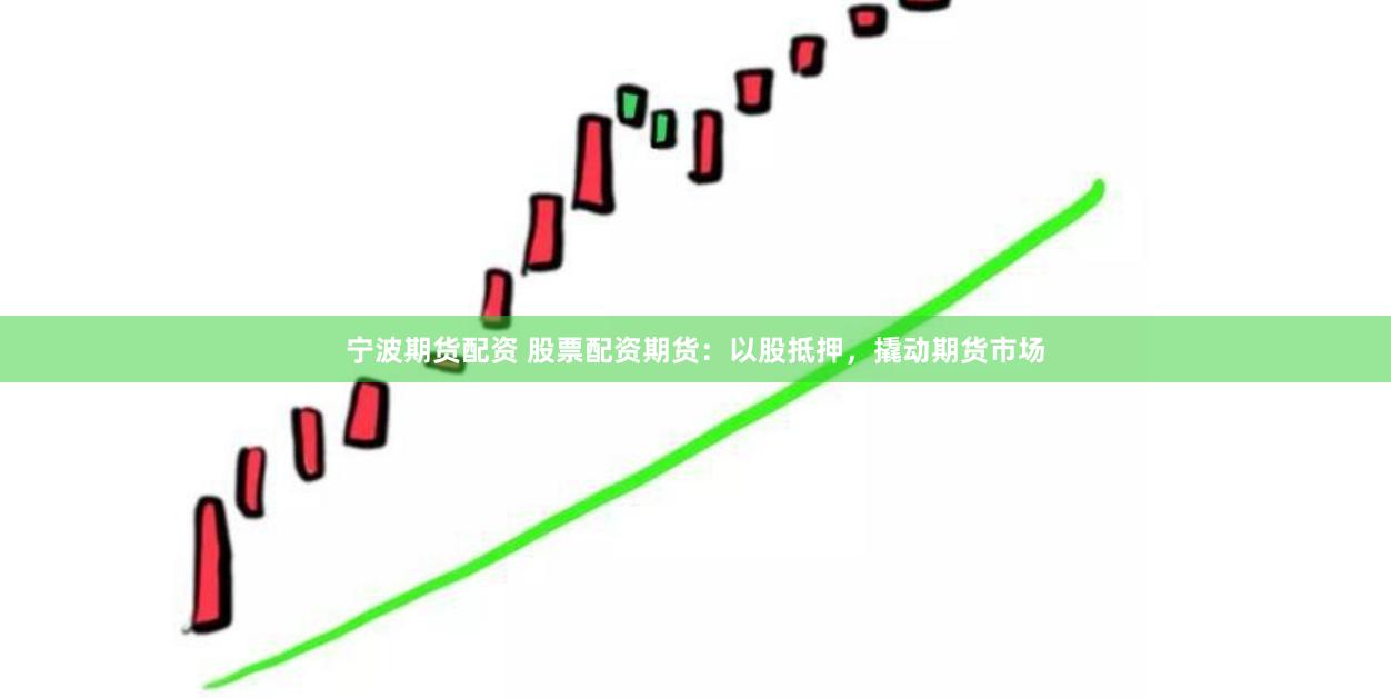 宁波期货配资 股票配资期货：以股抵押，撬动期货市场