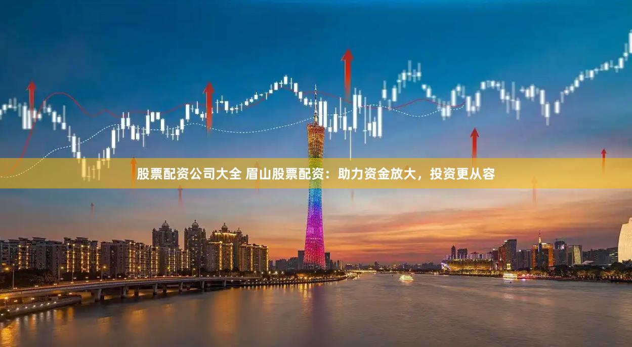 股票配资公司大全 眉山股票配资:助力资金放大,投资更从容