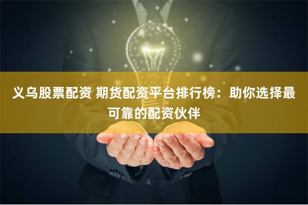义乌股票配资 期货配资平台排行榜:助你选择最可靠的配资伙伴
