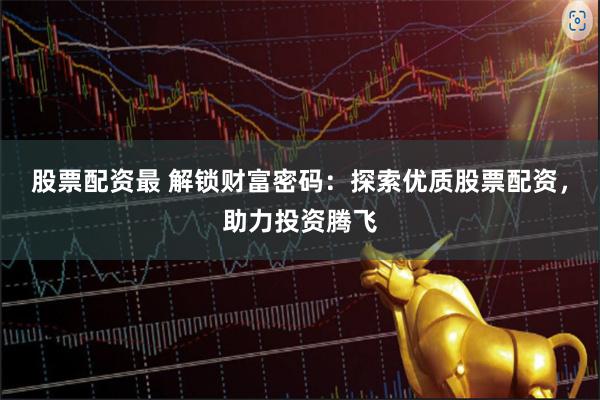股票配资最 解锁财富密码:探索优质股票配资,助力投资腾飞