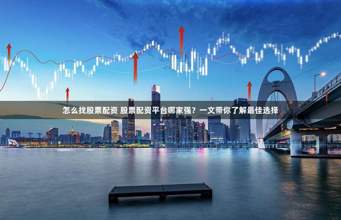 怎么找股票配资 股票配资平台哪家强？一文带你了解最佳选择