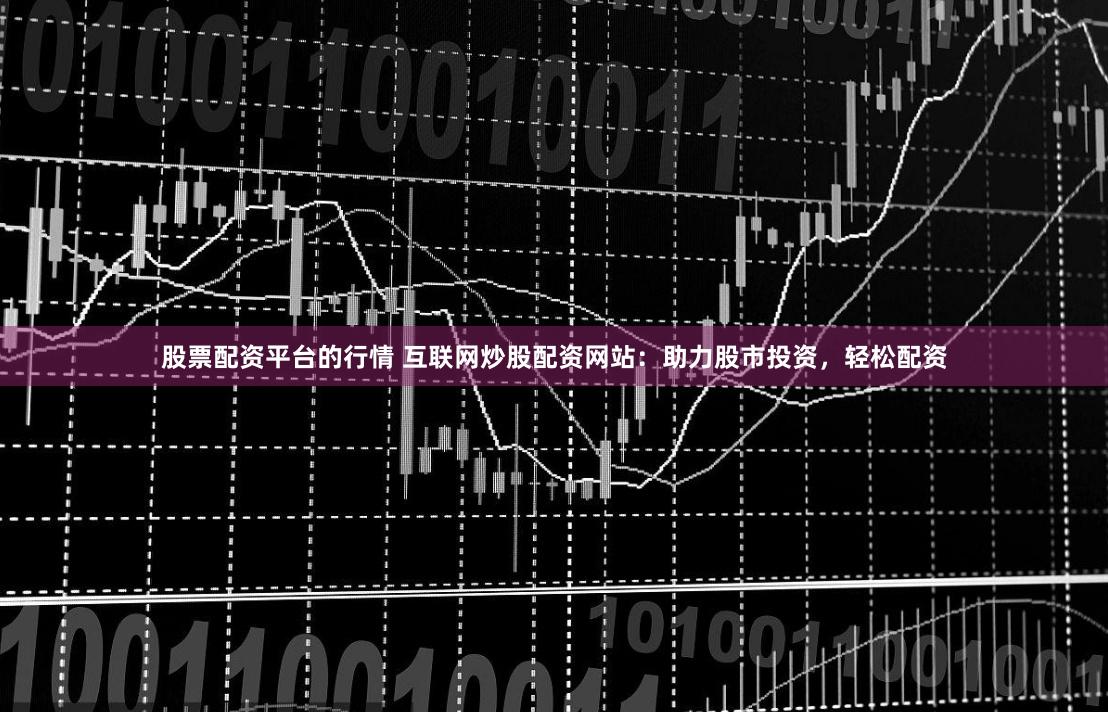 股票配资平台的行情 互联网炒股配资网站:助力股市投资,轻松配资