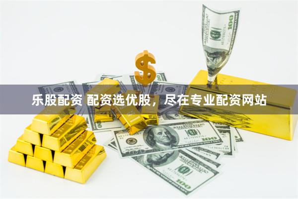 乐股配资 配资选优股，尽在专业配资网站