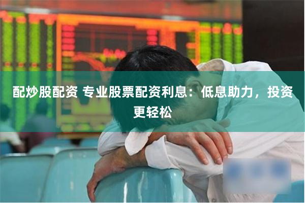 配炒股配资 专业股票配资利息:低息助力,投资更轻松
