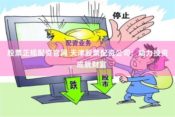 股票正规配资官网 天津股票配资公司:助力投资,成就财富