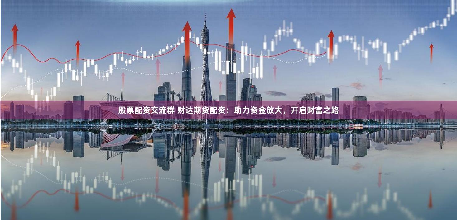股票配资交流群 财达期货配资:助力资金放大,开启财富之路