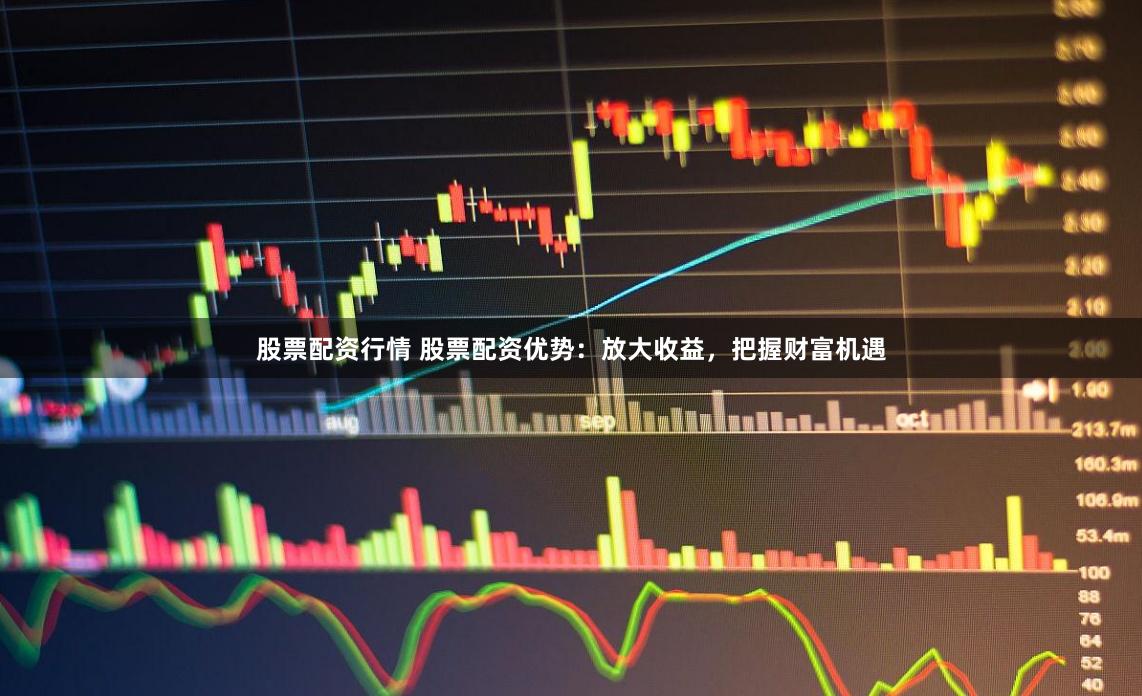 股票配资行情 股票配资优势:放大收益,把握财富机遇