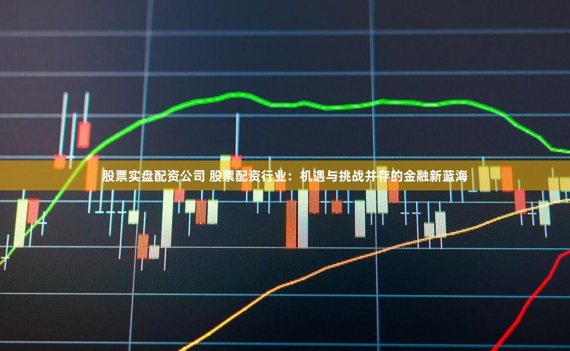 股票实盘配资公司 股票配资行业:机遇与挑战并存的金融新蓝海