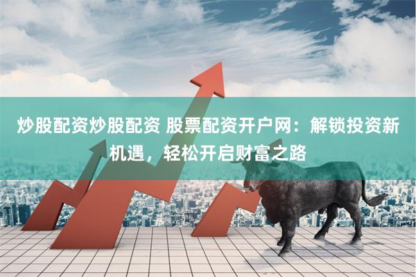 炒股配资炒股配资 股票配资开户网:解锁投资新机遇,轻松开启财富之路
