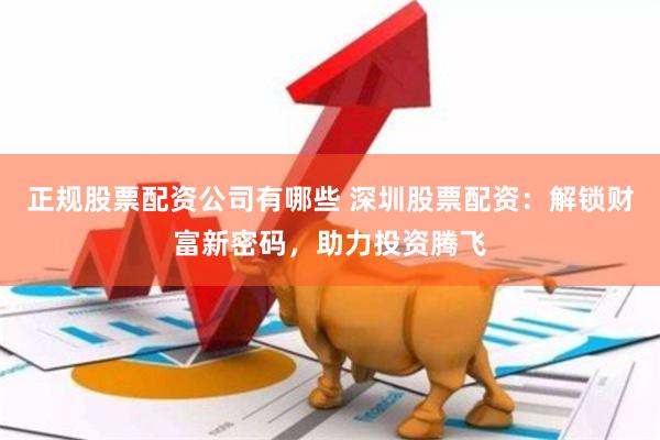 正规股票配资公司有哪些 深圳股票配资：解锁财富新密码，助力投资腾飞