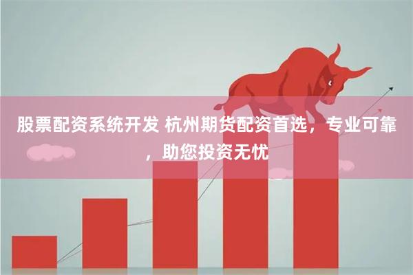 股票配资系统开发 杭州期货配资首选，专业可靠，助您投资无忧