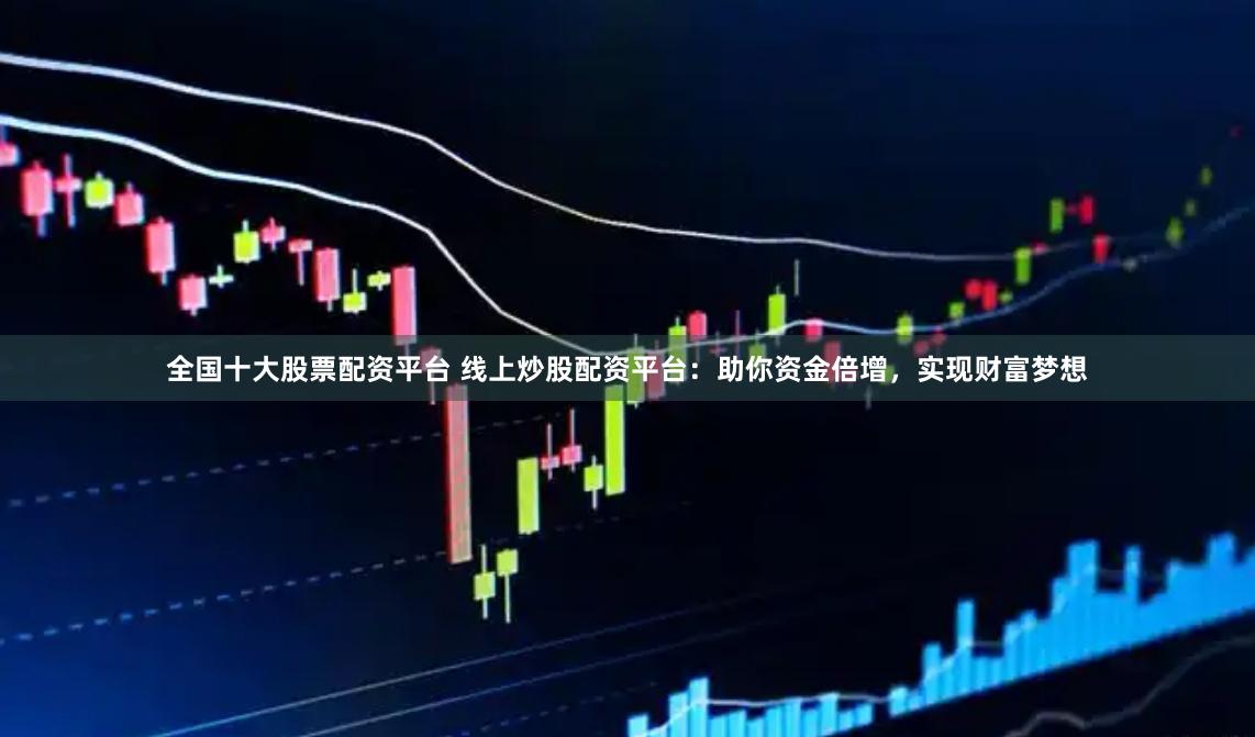 全国十大股票配资平台 线上炒股配资平台:助你资金倍增,实现财富梦想