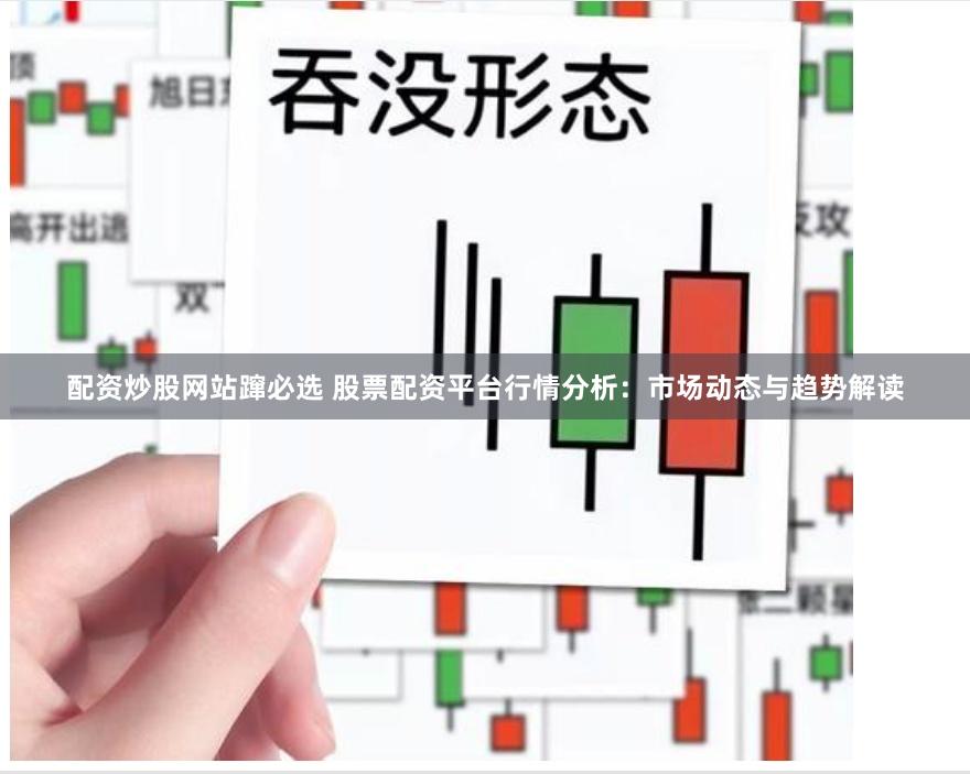 配资炒股网站蹿必选 股票配资平台行情分析：市场动态与趋势解读