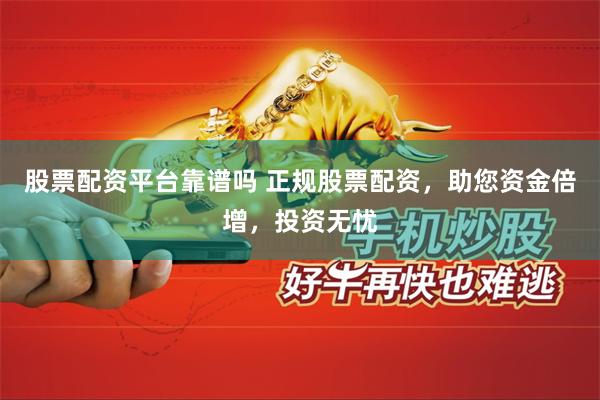股票配资平台靠谱吗 正规股票配资，助您资金倍增，投资无忧