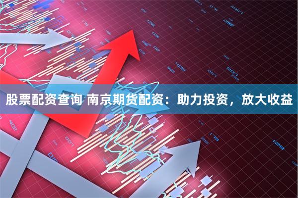 股票配资查询 南京期货配资:助力投资,放大收益