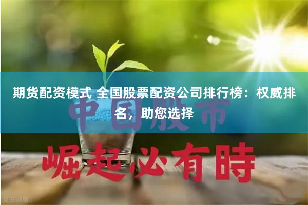 期货配资模式 全国股票配资公司排行榜：权威排名，助您选择