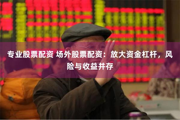 专业股票配资 场外股票配资：放大资金杠杆，风险与收益并存