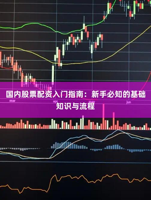 国内股票配资入门指南：新手必知的基础知识与流程