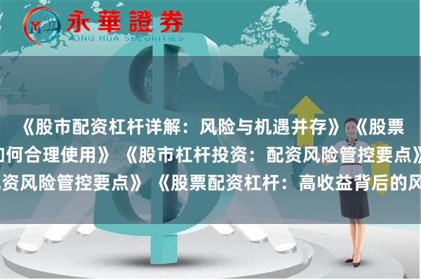 《股市配资杠杆详解：风险与机遇并存》 《股票配资杠杆操作指南：如何合理使用》 《股市杠杆投资：配资风险管控要点》 《股票配资杠杆：高收益背后的风险警示》