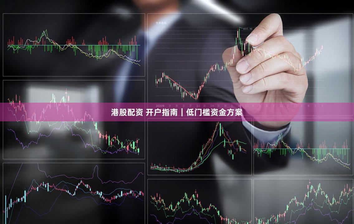 港股配资 开户指南｜低门槛资金方案