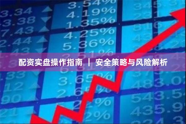 配资实盘操作指南 ｜ 安全策略与风险解析