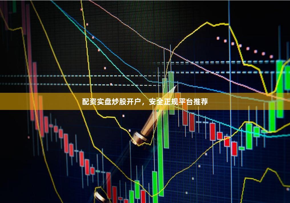 配资实盘炒股开户，安全正规平台推荐