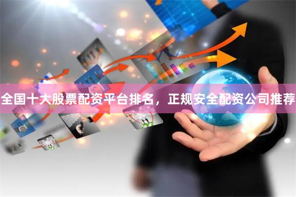全国十大股票配资平台排名，正规安全配资公司推荐