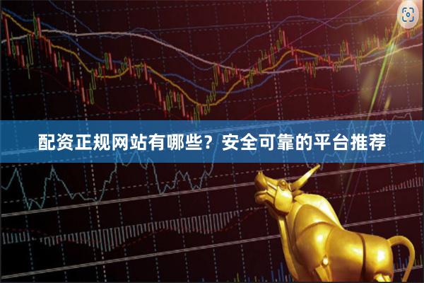 配资正规网站有哪些？安全可靠的平台推荐