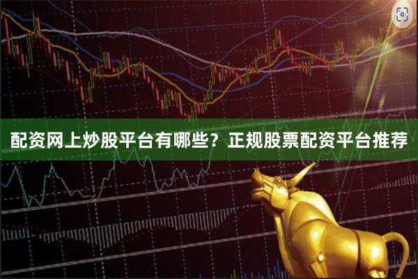配资网上炒股平台有哪些？正规股票配资平台推荐