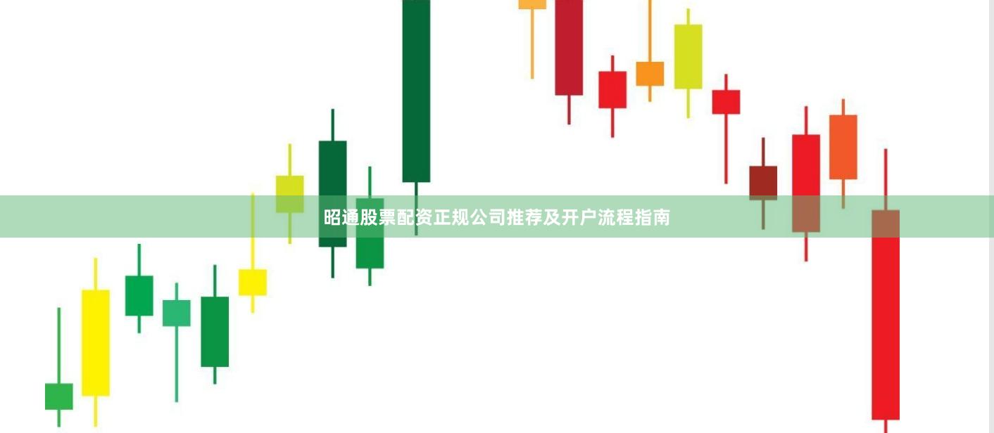昭通股票配资正规公司推荐及开户流程指南