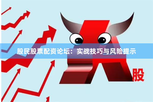股民股票配资论坛：实战技巧与风险提示