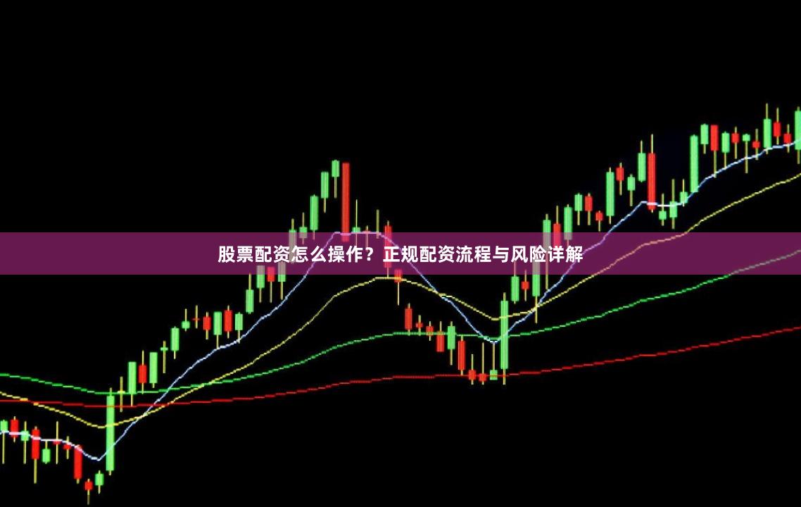 股票配资怎么操作？正规配资流程与风险详解