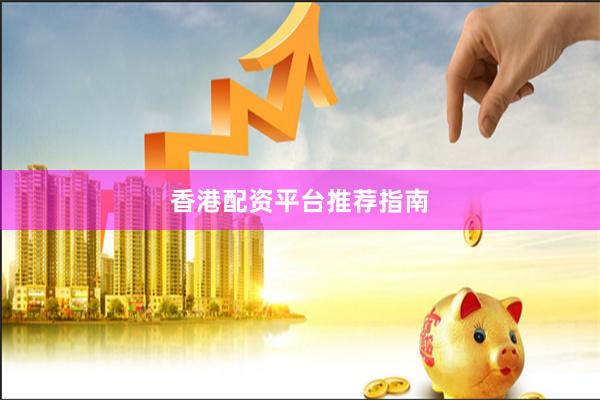 香港配资平台推荐指南