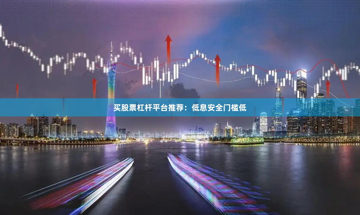 买股票杠杆平台推荐：低息安全门槛低